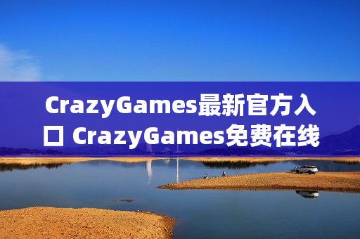 CrazyGames最新官方入口 CrazyGames免费在线小游戏大全 CrazyGames最新官方入口 CrazyGames免费在线小游戏大全