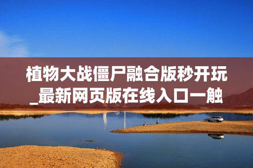 植物大战僵尸融合版秒开玩_最新网页版在线入口一触即发