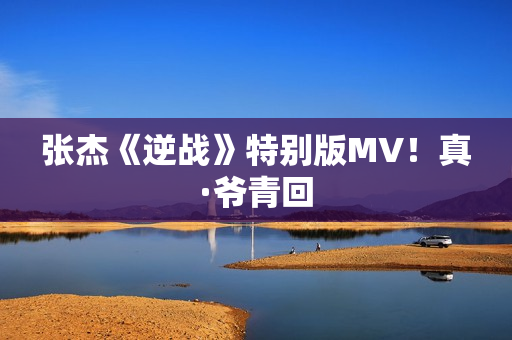 张杰《逆战》特别版MV！真·爷青回