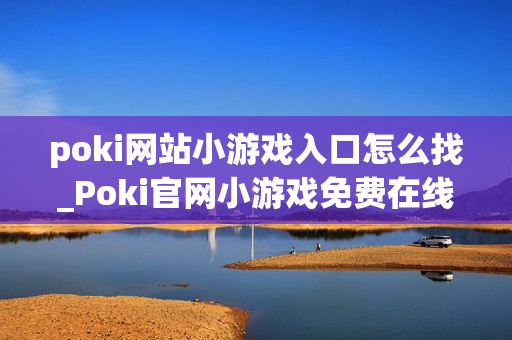 poki网站小游戏入口怎么找_Poki官网小游戏免费在线秒玩入口 poki网站小游戏入口怎么找_Poki官网小游戏免费在线秒玩入口