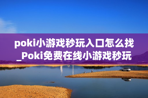 poki小游戏秒玩入口怎么找_Poki免费在线小游戏秒玩快速入口
