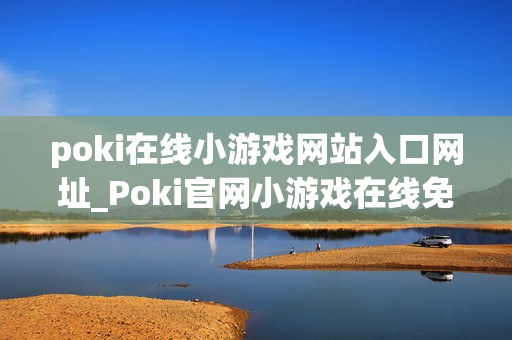 poki在线小游戏网站入口网址_Poki官网小游戏在线免费入口 poki在线小游戏网站入口网址_Poki官网小游戏在线免费入口