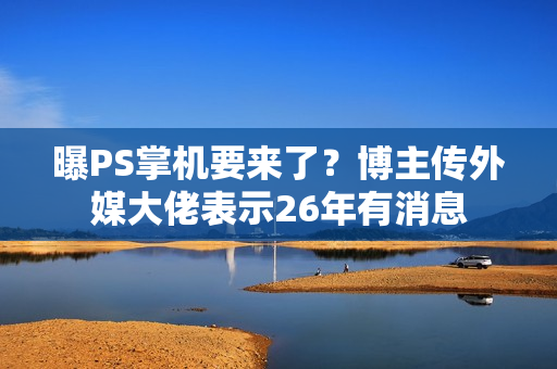 曝PS掌机要来了？博主传外媒大佬表示26年有消息