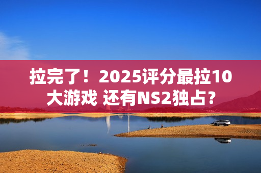 拉完了！2025评分最拉10大游戏 还有NS2独占？