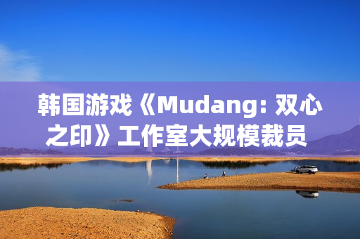 韩国游戏《Mudang: 双心之印》工作室大规模裁员 官网下线