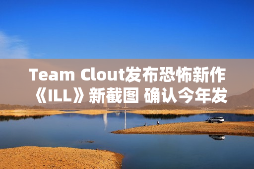 Team Clout发布恐怖新作《ILL》新截图 确认今年发售并登陆PC及主机平台
