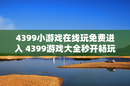 4399小游戏在线玩免费进入 4399游戏大全秒开畅玩