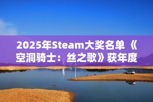 2025年Steam大奖名单 《空洞骑士：丝之歌》获年度游戏