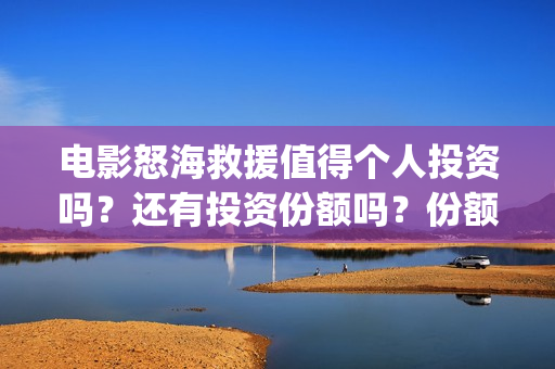 电影怒海救援值得个人投资吗？还有投资份额吗？份额真实有效吗？(怒海救援真实原型)