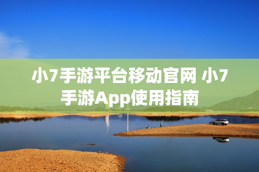 小7手游平台移动官网 小7手游App使用指南