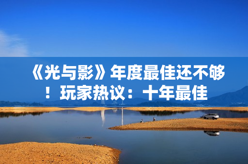 《光与影》年度最佳还不够!玩家热议:十年最佳 《光与影》年度最佳还不够!玩家热议:十年最佳