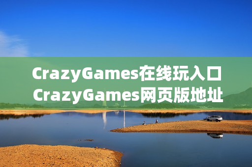 CrazyGames在线玩入口 CrazyGames网页版地址