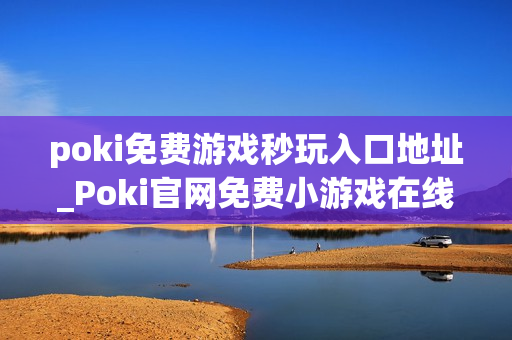 poki免费游戏秒玩入口地址_Poki官网免费小游戏在线秒玩入口