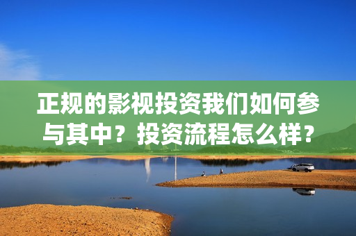 正规的影视投资我们如何参与其中？投资流程怎么样？(影视投资是不是真实的)