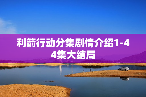 利箭行动分集剧情介绍1-44集大结局