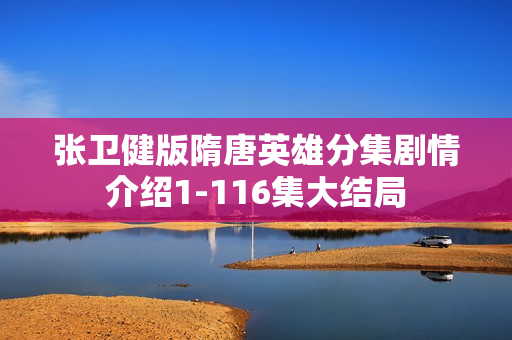 张卫健版隋唐英雄分集剧情介绍1-116集大结局