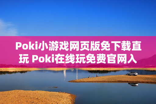 Poki小游戏网页版免下载直玩 Poki在线玩免费官网入口