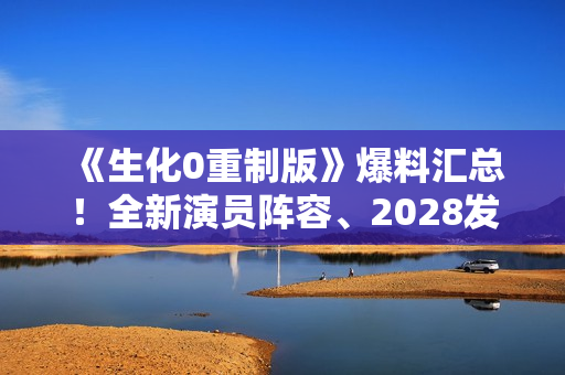 《生化0重制版》爆料汇总!全新演员阵容、2028发售 《生化0重制版》爆料汇总!全新演员阵容、2028发售