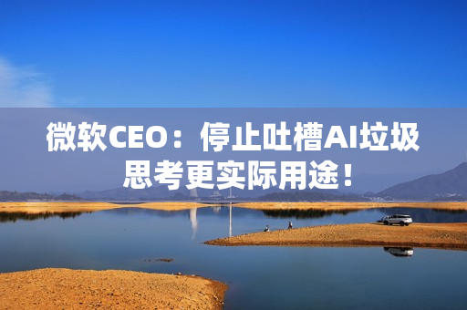 微软CEO：停止吐槽AI垃圾 思考更实际用途！