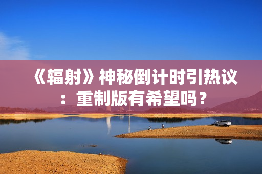 《辐射》神秘倒计时引热议：重制版有希望吗？