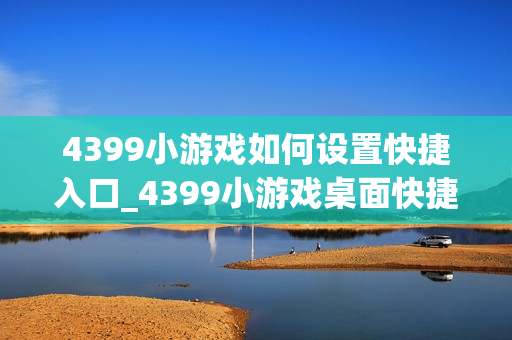 4399小游戏如何设置快捷入口_4399小游戏桌面快捷方式创建步骤【技巧】 4399小游戏如何设置快捷入口_4399小游戏桌面快捷方式创建步骤【技巧】