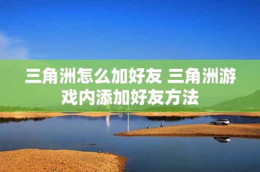 三角洲怎么加好友 三角洲游戏内添加好友方法 三角洲怎么加好友 三角洲游戏内添加好友方法