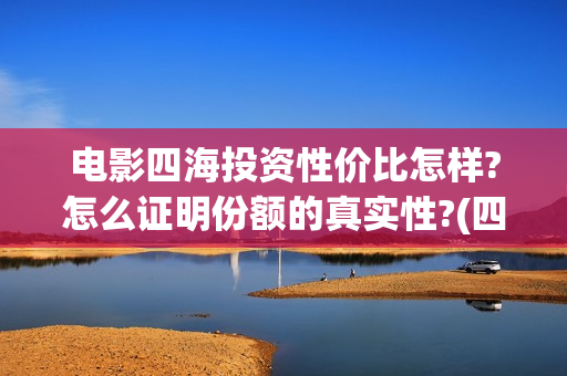 电影四海投资性价比怎样?怎么证明份额的真实性?(四海的投资方)