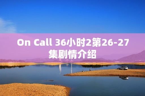 On Call 36小时2第26-27集剧情介绍