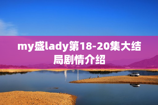 my盛lady第18-20集大结局剧情介绍 my盛lady第18-20集大结局剧情介绍