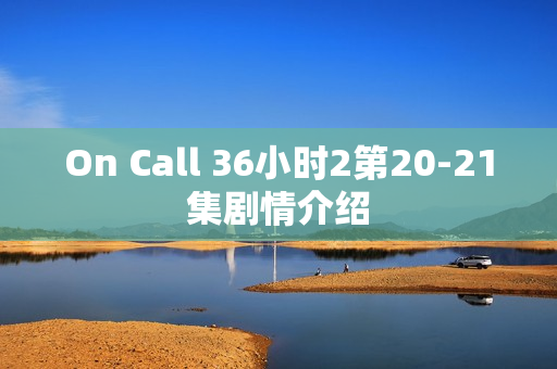 On Call 36小时2第20-21集剧情介绍