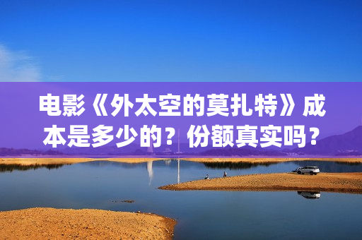 电影《外太空的莫扎特》成本是多少的？份额真实吗？怎么投资靠谱？(电影《外太空的莫扎特》的经典台词)
