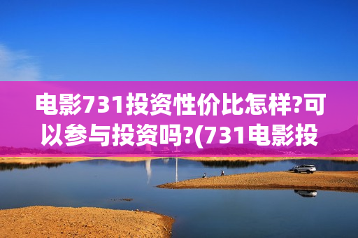 电影731投资性价比怎样?可以参与投资吗?(731电影投资风险)
