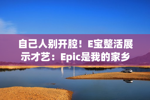 自己人别开腔！E宝整活展示才艺：Epic是我的家乡