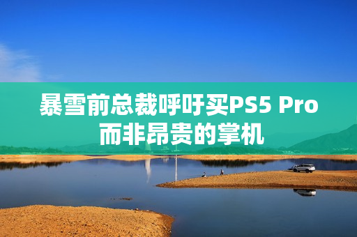 暴雪前总裁呼吁买PS5 Pro 而非昂贵的掌机
