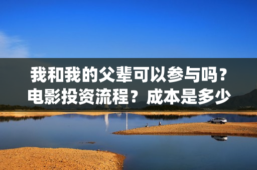 我和我的父辈可以参与吗？电影投资流程？成本是多少(我和我的父辈好吗)