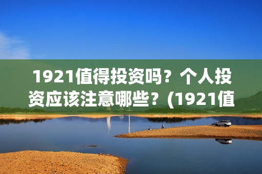 1921值得投资吗？个人投资应该注意哪些？(1921值不值得看)