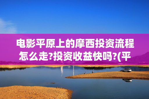 电影平原上的摩西投资流程怎么走?投资收益快吗?(平原上的摩西 演员表)