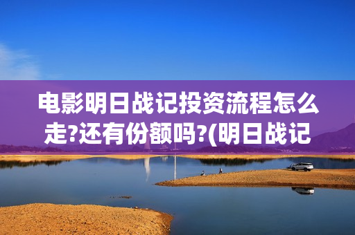 电影明日战记投资流程怎么走?还有份额吗?(明日战记 播放)