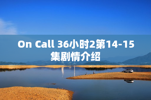 On Call 36小时2第14-15集剧情介绍