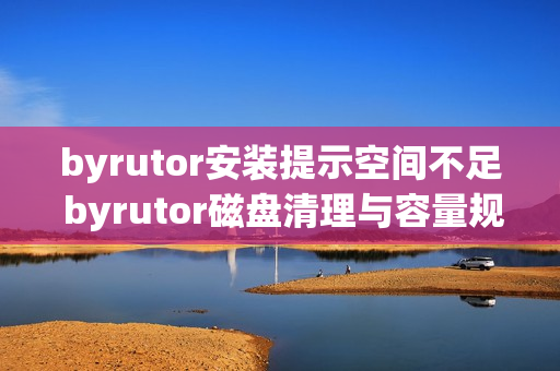 byrutor安装提示空间不足 byrutor磁盘清理与容量规划技巧【经验】
