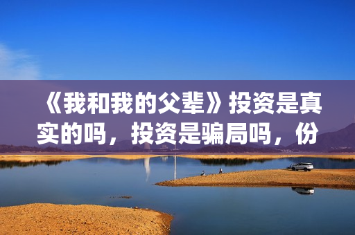 《我和我的父辈》投资是真实的吗，投资是骗局吗，份额靠谱吗？(我和我的父辈《少年行》)