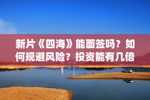 新片《四海》能面签吗？如何规避风险？投资能有几倍的回报率？(新片《四海》能看吗)