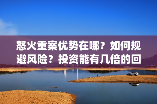 怒火重案优势在哪？如何规避风险？投资能有几倍的回报率？(怒火重案的口碑)