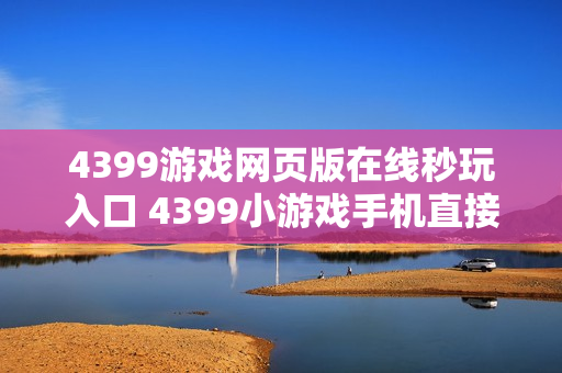 4399游戏网页版在线秒玩入口 4399小游戏手机直接玩链接 4399游戏网页版在线秒玩入口 4399小游戏手机直接玩链接