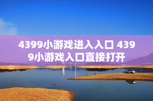 4399小游戏进入入口 4399小游戏入口直接打开 4399小游戏进入入口 4399小游戏入口直接打开