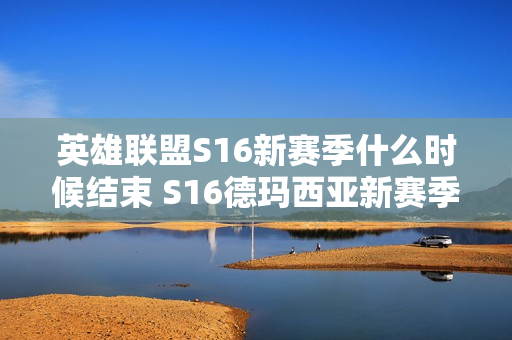 英雄联盟S16新赛季什么时候结束 S16德玛西亚新赛季结束时间