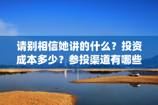 请别相信她讲的什么？投资成本多少？参投渠道有哪些？(请别相信她影评)