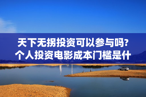 天下无拐投资可以参与吗?个人投资电影成本门槛是什么?(天下无拐赞助商)