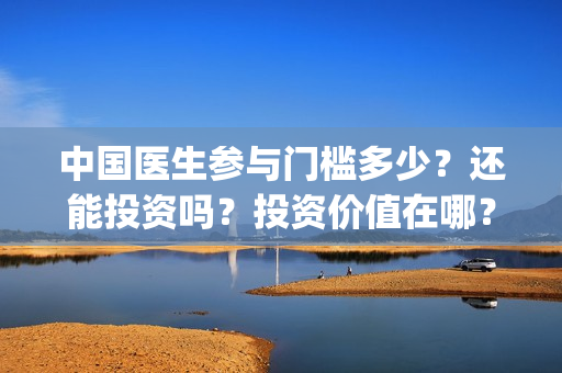 中国医生参与门槛多少？还能投资吗？投资价值在哪？(中国医生参与的演员)