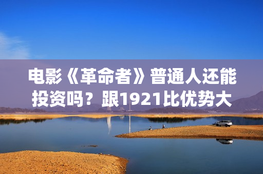 电影《革命者》普通人还能投资吗？跟1921比优势大不大？(电影《革命者》观后感)